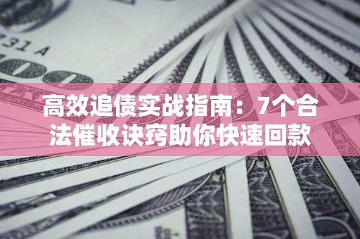 武汉高效追债实战指南：7个合法催收诀窍助你快速回款