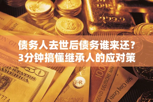 武汉债务人去世后债务谁来还？3分钟搞懂继承人的应对策略