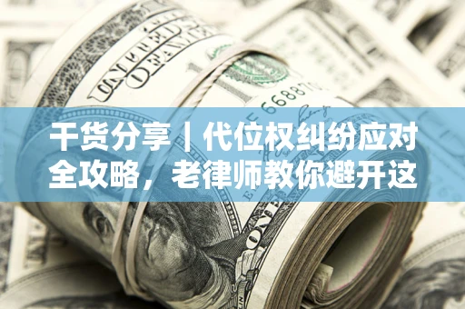武汉干货分享｜代位权纠纷应对全攻略，老律师教你避开这5大雷区