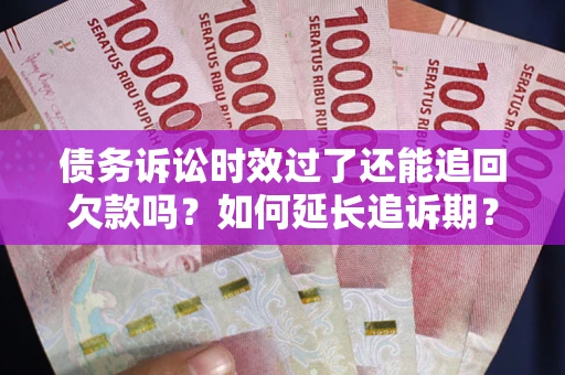 武汉债务诉讼时效过了还能追回欠款吗？如何延长追诉期？