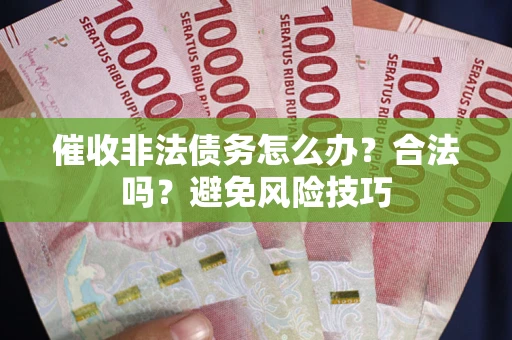 武汉催收非法债务怎么办？合法吗？避免风险技巧