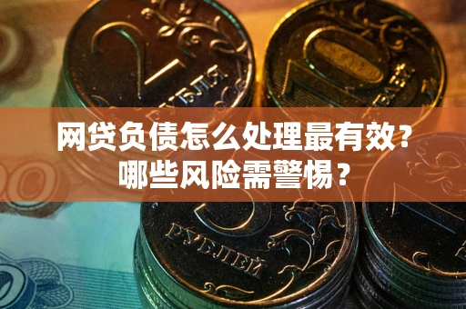 武汉网贷负债怎么处理最有效？哪些风险需警惕？
