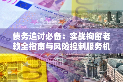 武汉债务追讨必备：实战拘留老赖全指南与风险控制服务机构推荐