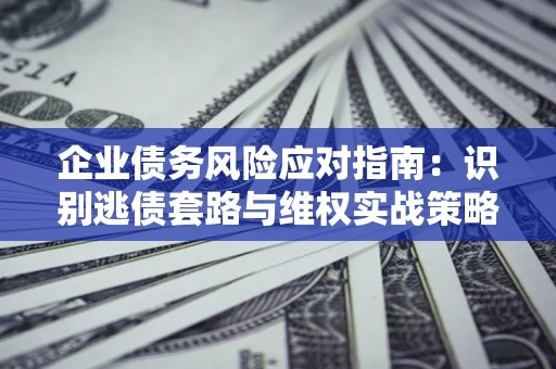 武汉企业债务风险应对指南：识别逃债套路与维权实战策略