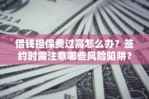 武汉借钱担保费过高怎么办？签约时需注意哪些风险陷阱？