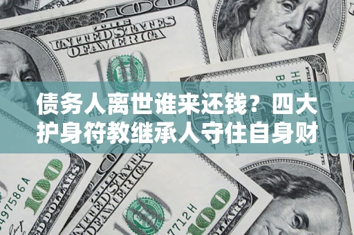 武汉债务人离世谁来还钱？四大护身符教继承人守住自身财产