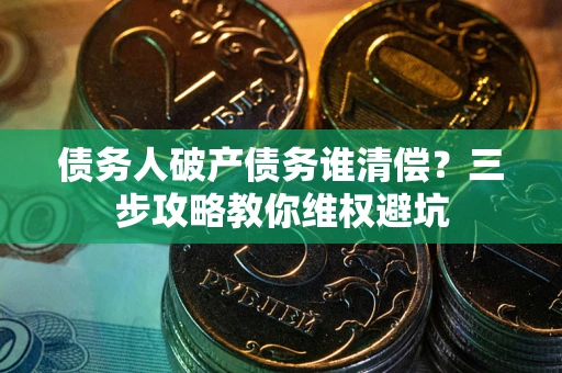 武汉债务人破产债务谁清偿?三步攻略教你维权避坑 武汉债务人破产债务谁清偿?三步攻略教你维权避坑