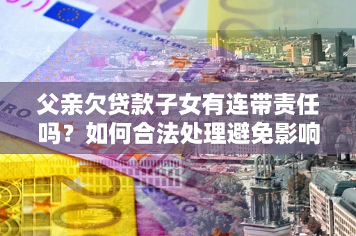 武汉父亲欠贷款子女有连带责任吗？如何合法处理避免影响？