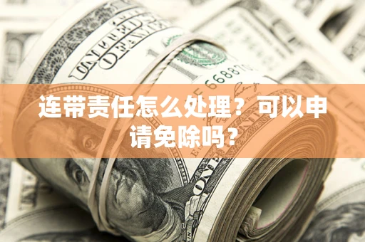 武汉连带责任怎么处理？可以申请免除吗？