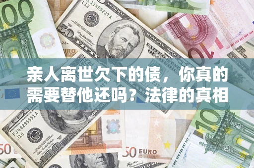 武汉亲人离世欠下的债，你真的需要替他还吗？法律的真相或许与你想的不一样