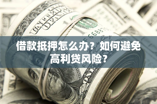 武汉借款抵押怎么办？如何避免高利贷风险？