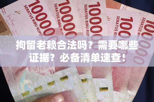 武汉拘留老赖合法吗？需要哪些证据？必备清单速查！