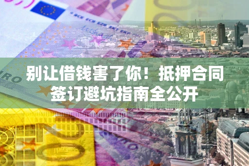 武汉别让借钱害了你！抵押合同签订避坑指南全公开