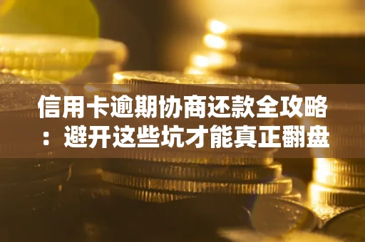 武汉信用卡逾期协商还款全攻略：避开这些坑才能真正翻盘